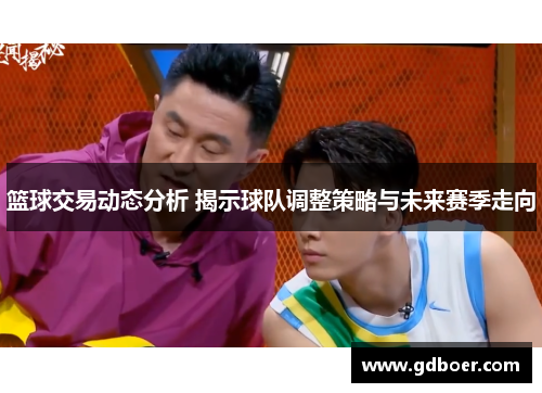 篮球交易动态分析 揭示球队调整策略与未来赛季走向