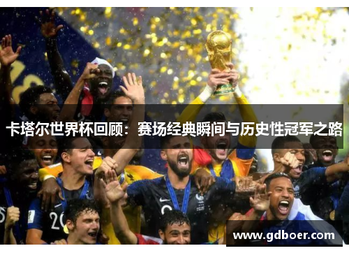 卡塔尔世界杯回顾：赛场经典瞬间与历史性冠军之路