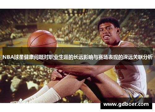 NBA球星健康问题对职业生涯的长远影响与赛场表现的深远关联分析