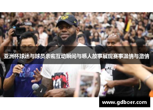 亚洲杯球迷与球员亲密互动瞬间与感人故事展现赛事温情与激情