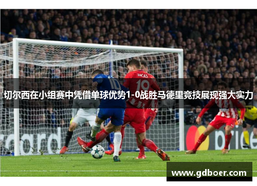切尔西在小组赛中凭借单球优势1-0战胜马德里竞技展现强大实力