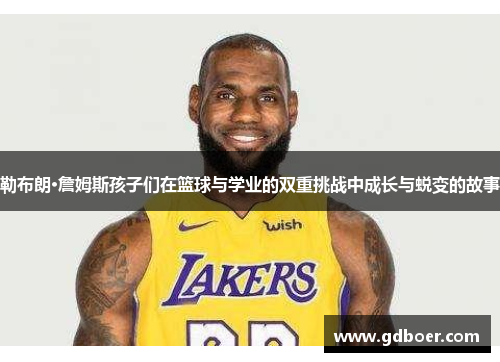 勒布朗·詹姆斯孩子们在篮球与学业的双重挑战中成长与蜕变的故事