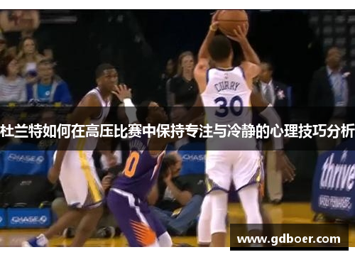 杜兰特如何在高压比赛中保持专注与冷静的心理技巧分析