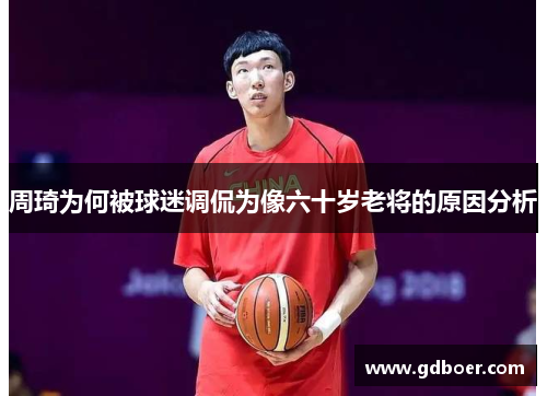 周琦为何被球迷调侃为像六十岁老将的原因分析