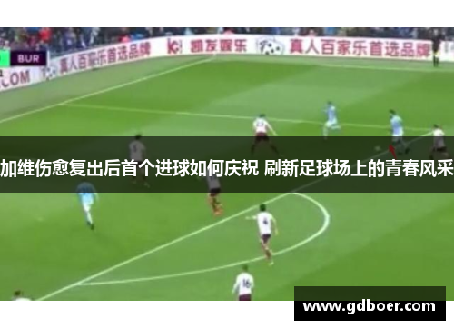 加维伤愈复出后首个进球如何庆祝 刷新足球场上的青春风采