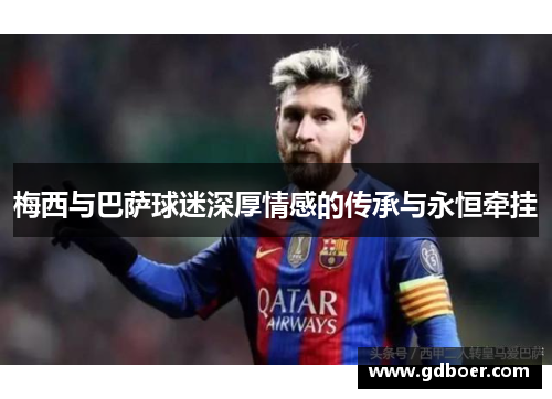 梅西与巴萨球迷深厚情感的传承与永恒牵挂
