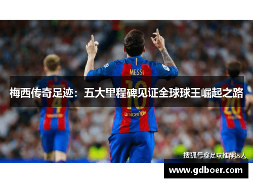 梅西传奇足迹：五大里程碑见证全球球王崛起之路