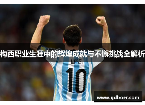梅西职业生涯中的辉煌成就与不懈挑战全解析