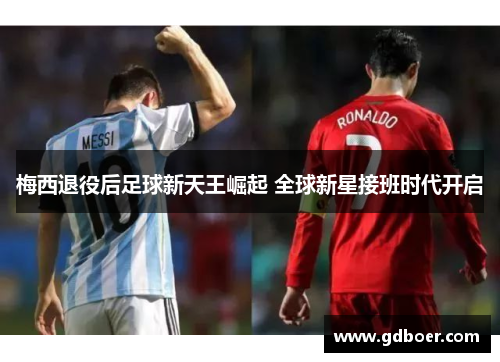 梅西退役后足球新天王崛起 全球新星接班时代开启