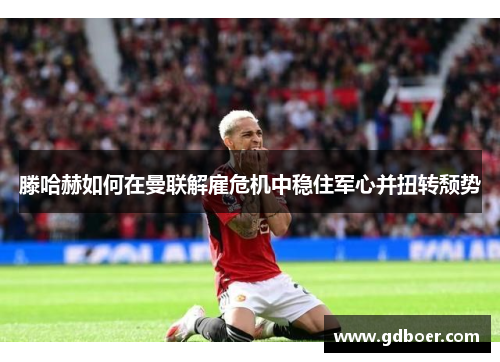 滕哈赫如何在曼联解雇危机中稳住军心并扭转颓势