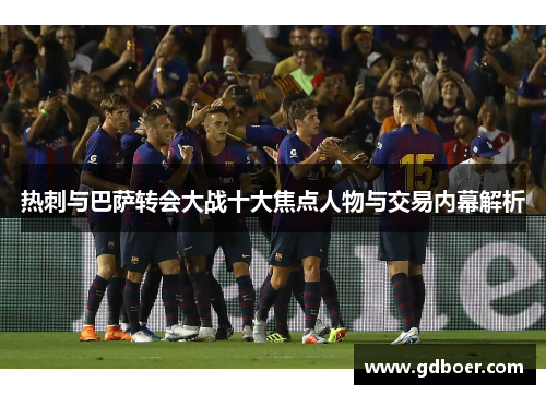 热刺与巴萨转会大战十大焦点人物与交易内幕解析