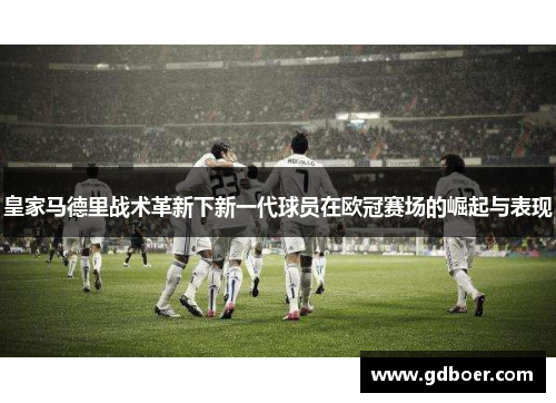 皇家马德里战术革新下新一代球员在欧冠赛场的崛起与表现