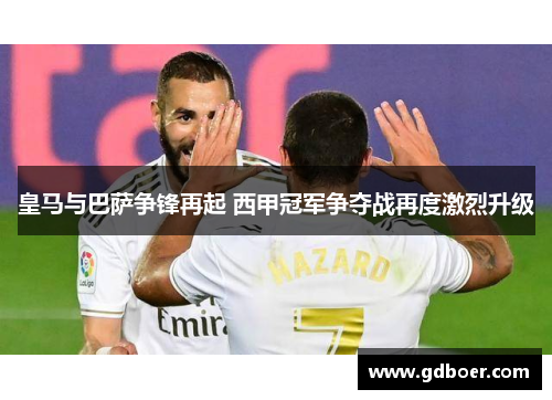 皇马与巴萨争锋再起 西甲冠军争夺战再度激烈升级 皇马与巴萨争锋再起 西甲冠军争夺战再度激烈升级