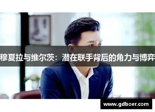 穆夏拉与维尔茨:潜在联手背后的角力与博弈 穆夏拉与维尔茨:潜在联手背后的角力与博弈