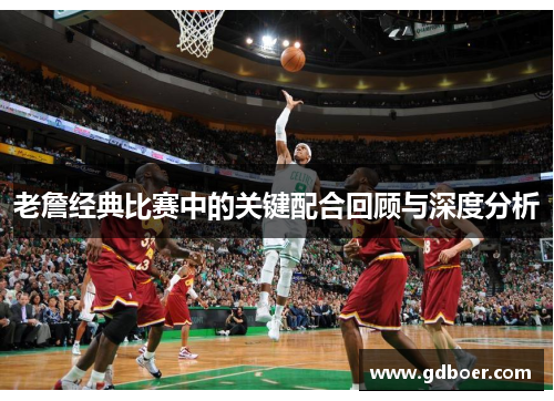 老詹经典比赛中的关键配合回顾与深度分析