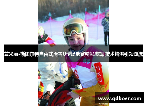 艾米丽·斯图尔特自由式滑雪U型场地赛精彩表现 技术精湛引领潮流