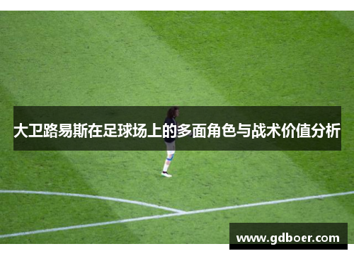 大卫路易斯在足球场上的多面角色与战术价值分析