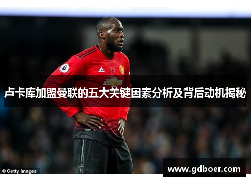 卢卡库加盟曼联的五大关键因素分析及背后动机揭秘 卢卡库加盟曼联的五大关键因素分析及背后动机揭秘