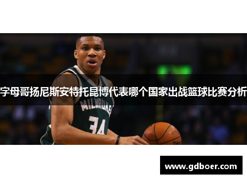 字母哥扬尼斯安特托昆博代表哪个国家出战篮球比赛分析 字母哥扬尼斯安特托昆博代表哪个国家出战篮球比赛分析