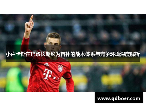小卢卡斯在巴黎长期沦为替补的战术体系与竞争环境深度解析 小卢卡斯在巴黎长期沦为替补的战术体系与竞争环境深度解析