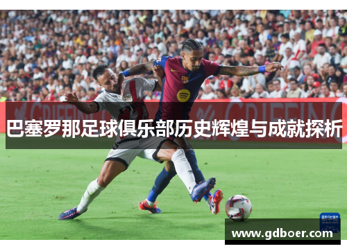 巴塞罗那足球俱乐部历史辉煌与成就探析