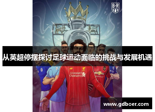 从英超停摆探讨足球运动面临的挑战与发展机遇 从英超停摆探讨足球运动面临的挑战与发展机遇