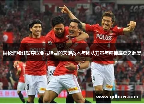 揭秘浦和红钻夺取亚冠桂冠的关键战术与团队力量与精神底蕴之源奥 揭秘浦和红钻夺取亚冠桂冠的关键战术与团队力量与精神底蕴之源奥