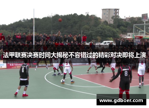 法甲联赛决赛时间大揭秘不容错过的精彩对决即将上演 法甲联赛决赛时间大揭秘不容错过的精彩对决即将上演