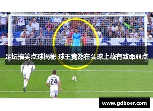 足坛搞笑点球揭秘 球王竟然在头球上藏有致命弱点 足坛搞笑点球揭秘 球王竟然在头球上藏有致命弱点