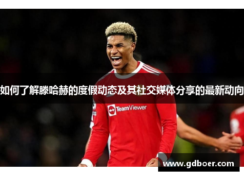 如何了解滕哈赫的度假动态及其社交媒体分享的最新动向