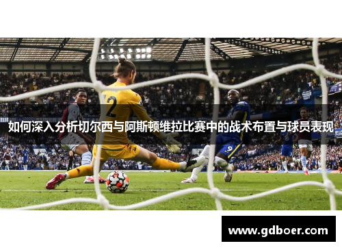 如何深入分析切尔西与阿斯顿维拉比赛中的战术布置与球员表现