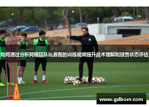 如何通过分析阿根廷队比赛前的训练视频提升战术理解和球员状态评估