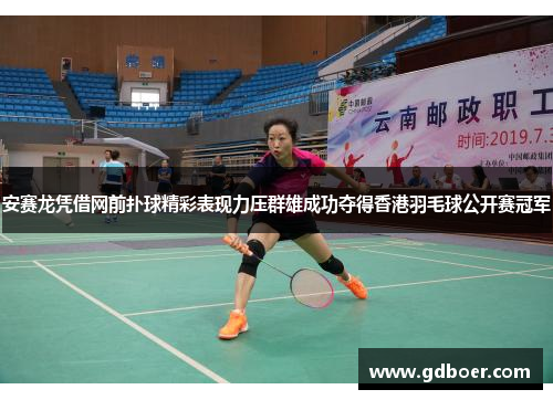 安赛龙凭借网前扑球精彩表现力压群雄成功夺得香港羽毛球公开赛冠军