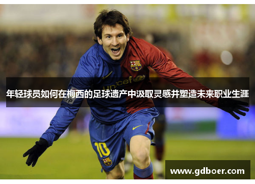 年轻球员如何在梅西的足球遗产中汲取灵感并塑造未来职业生涯 年轻球员如何在梅西的足球遗产中汲取灵感并塑造未来职业生涯