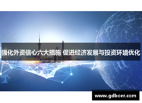 强化外资信心六大措施 促进经济发展与投资环境优化 强化外资信心六大措施 促进经济发展与投资环境优化