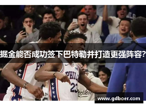 掘金能否成功签下巴特勒并打造更强阵容? 掘金能否成功签下巴特勒并打造更强阵容?