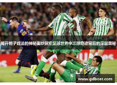 揭开帽子戏法的神秘面纱探索足球世界中三球奇迹背后的深层奥秘
