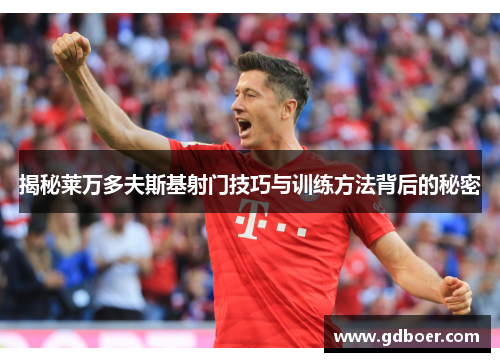 揭秘莱万多夫斯基射门技巧与训练方法背后的秘密 揭秘莱万多夫斯基射门技巧与训练方法背后的秘密