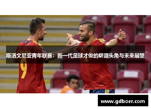 斯洛文尼亚青年联赛:新一代足球才俊的崭露头角与未来展望 斯洛文尼亚青年联赛:新一代足球才俊的崭露头角与未来展望