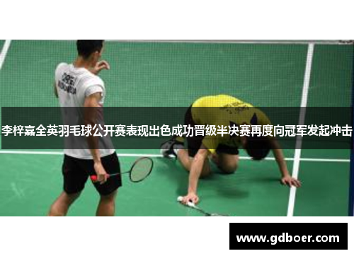 李梓嘉全英羽毛球公开赛表现出色成功晋级半决赛再度向冠军发起冲击