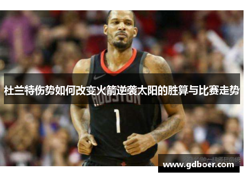 杜兰特伤势如何改变火箭逆袭太阳的胜算与比赛走势