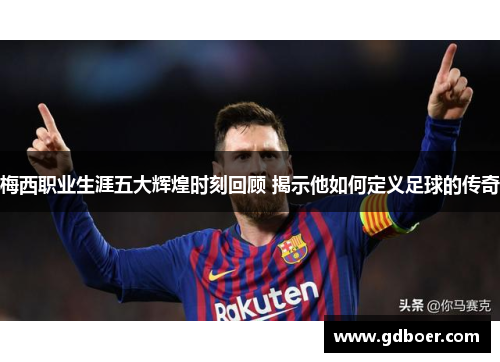 梅西职业生涯五大辉煌时刻回顾 揭示他如何定义足球的传奇 梅西职业生涯五大辉煌时刻回顾 揭示他如何定义足球的传奇